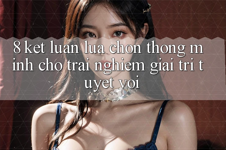 8. Kết Luận: Lựa Chọn Thông Minh Cho Trải Nghiệm Giải Trí Tuyệt vời