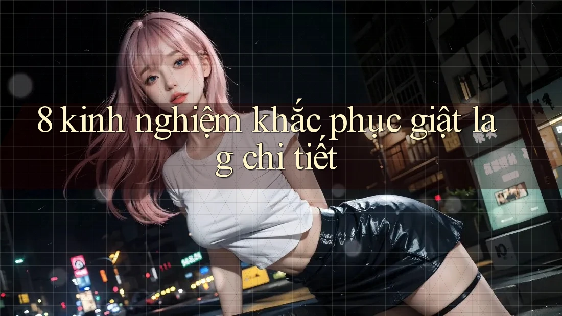 8 kinh nghiệm khắc phục giật lag chi tiết 8 kinh nghiệm khắc phục giật lag chi tiết