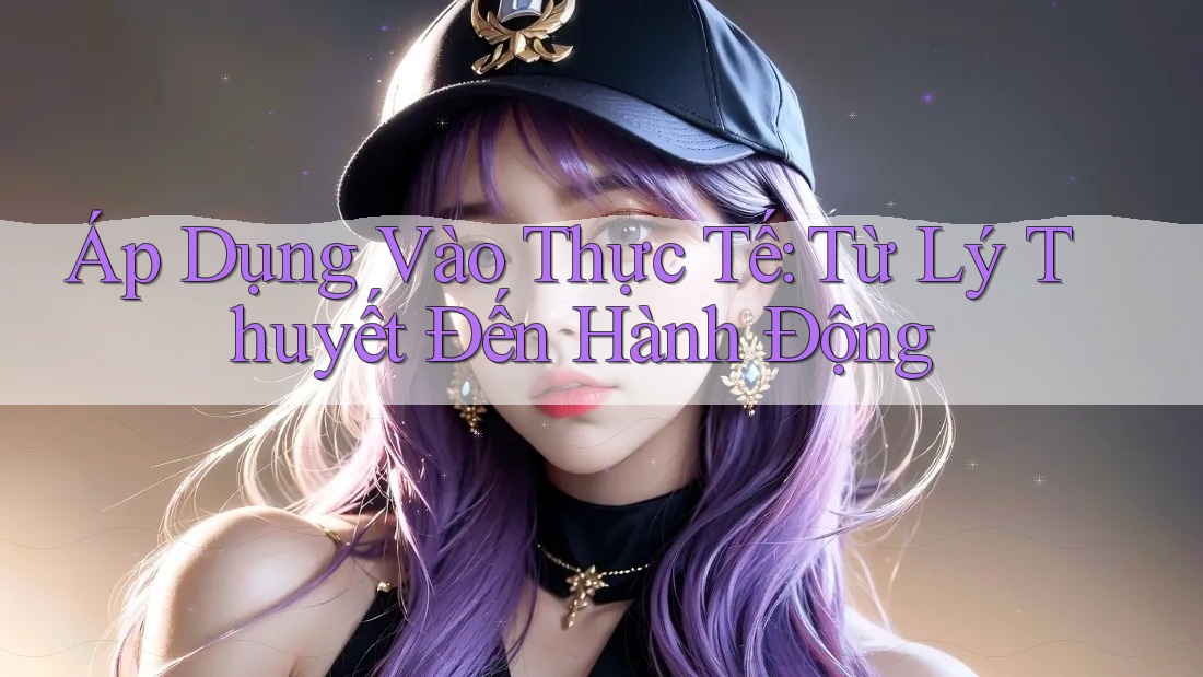Áp Dụng Vào Thực Tế: Từ Lý Thuyết Đến Hành Động Áp Dụng Vào Thực Tế: Từ Lý Thuyết Đến Hành Động