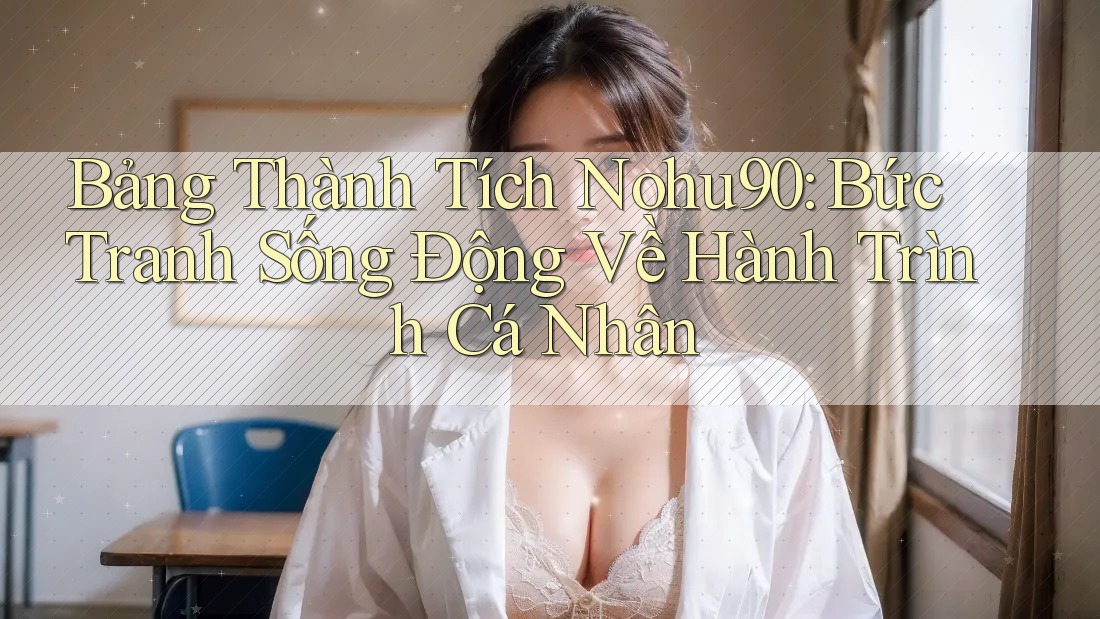 Bảng Thành Tích Nohu90: Bức Tranh Sống Động Về Hành Trình Cá Nhân Bảng Thành Tích Nohu90: Bức Tranh Sống Động Về Hành Trình Cá Nhân