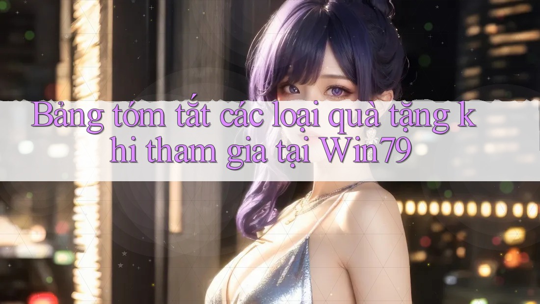 Bảng tóm tắt các loại quà tặng khi tham gia tại Win79 Bảng tóm tắt các loại quà tặng khi tham gia tại Win79
