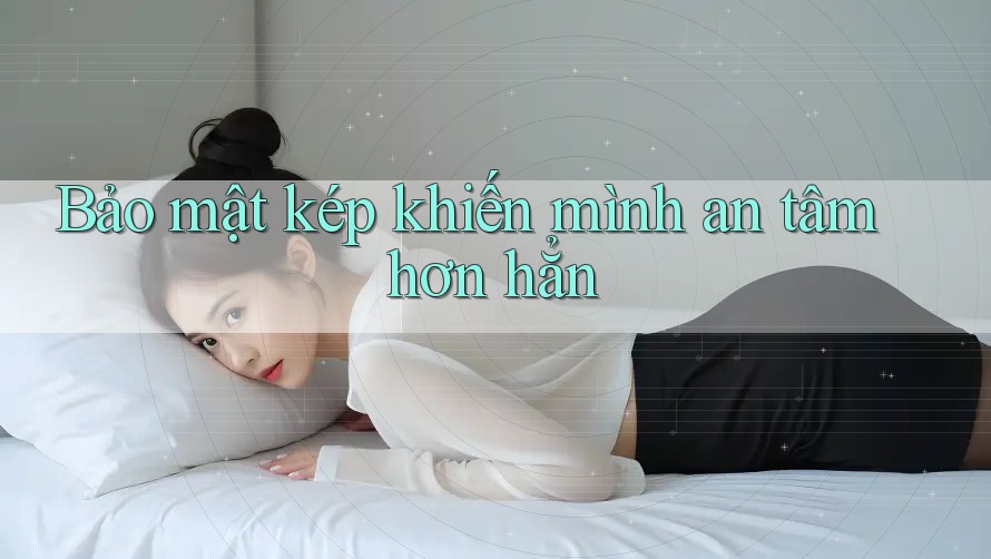 Bảo mật kép khiến mình an tâm hơn hẳn Bảo mật kép khiến mình an tâm hơn hẳn