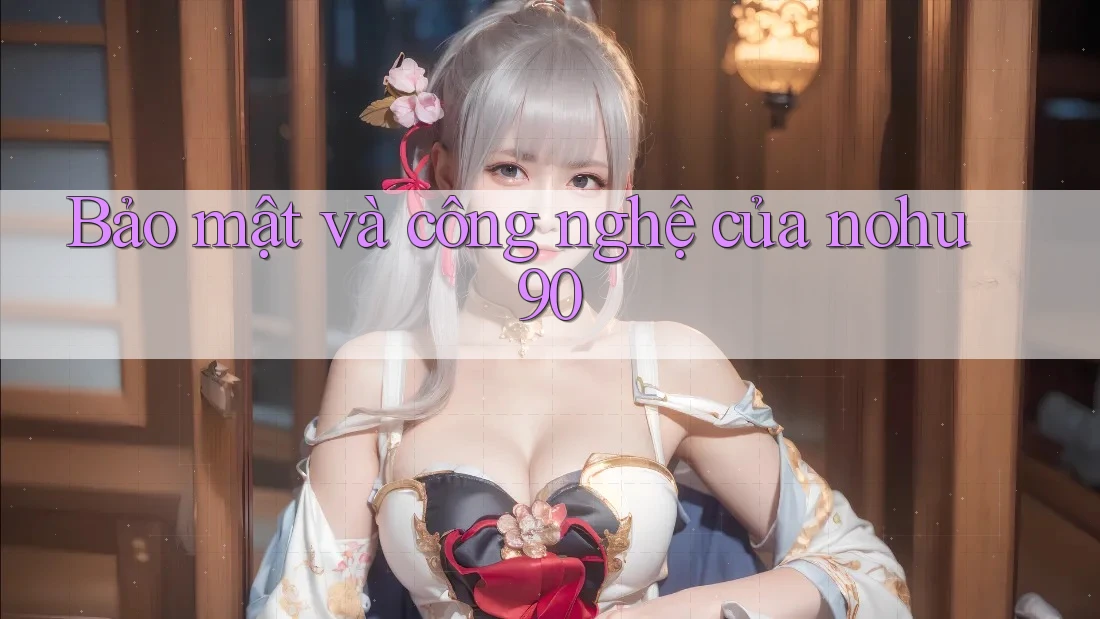 Bảo mật và công nghệ của nohu90 Bảo mật và công nghệ của nohu90