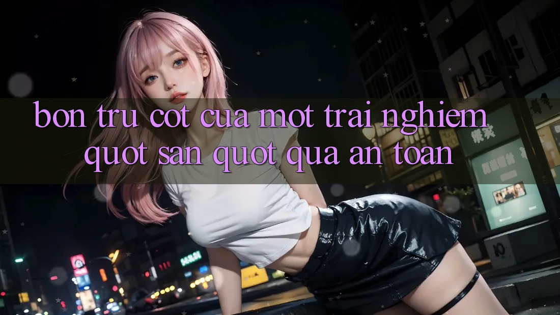 Bốn Trụ Cột Của Một Trải Nghiệm " Săn" Quà An Toàn Bốn Trụ Cột Của Một Trải Nghiệm " Săn" Quà An Toàn