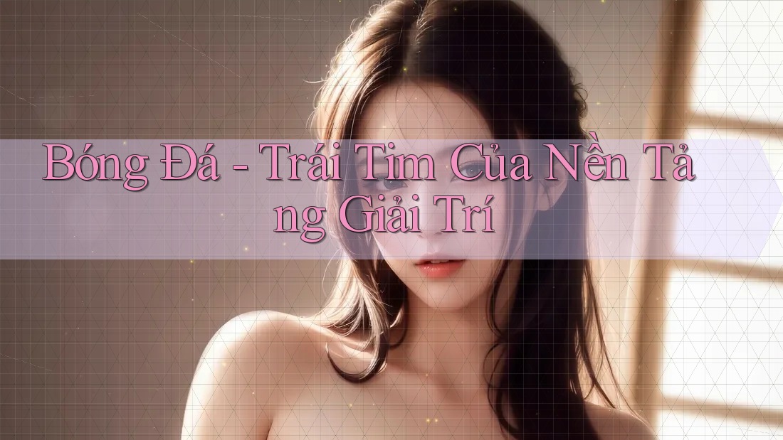 Bóng Đá - Trái Tim Của Nền Tảng Giải Trí