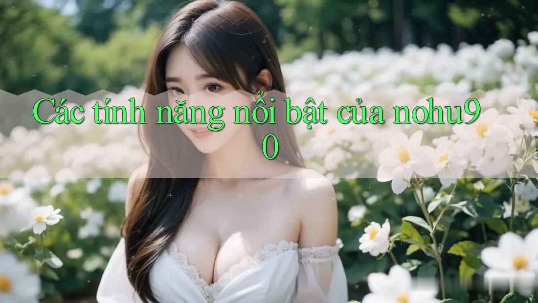 Các tính năng nổi bật của nohu90 Các tính năng nổi bật của nohu90