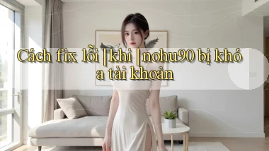 Cách fix lỗi khi nohu90 bị khóa tài khoản