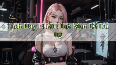 cách hay nhất club man dễ dùng