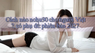 Cách nào nohu90 cho người Việt, có phụ đề phiên bản 2027