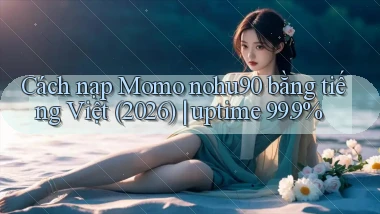 Cách nạp Momo nohu90 bằng tiếng Việt (2026) uptime 99.9%