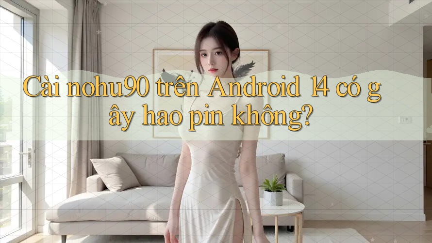Cài nohu90 trên Android 14 có gây hao pin không?