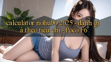 calculator nohu90 2025   đánh giá theo tiêu chí   Poco F6