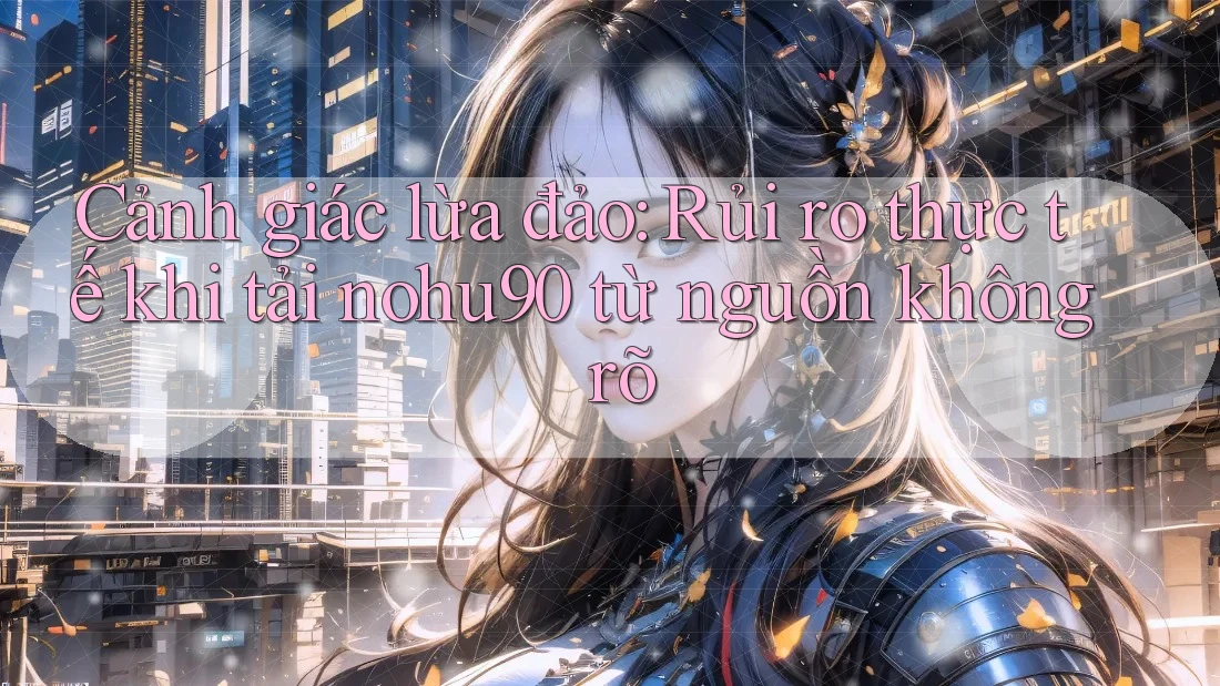 Cảnh giác lừa đảo: Rủi ro thực tế khi tải nohu90 từ nguồn không rõ Cảnh giác lừa đảo: Rủi ro thực tế khi tải nohu90 từ nguồn không rõ