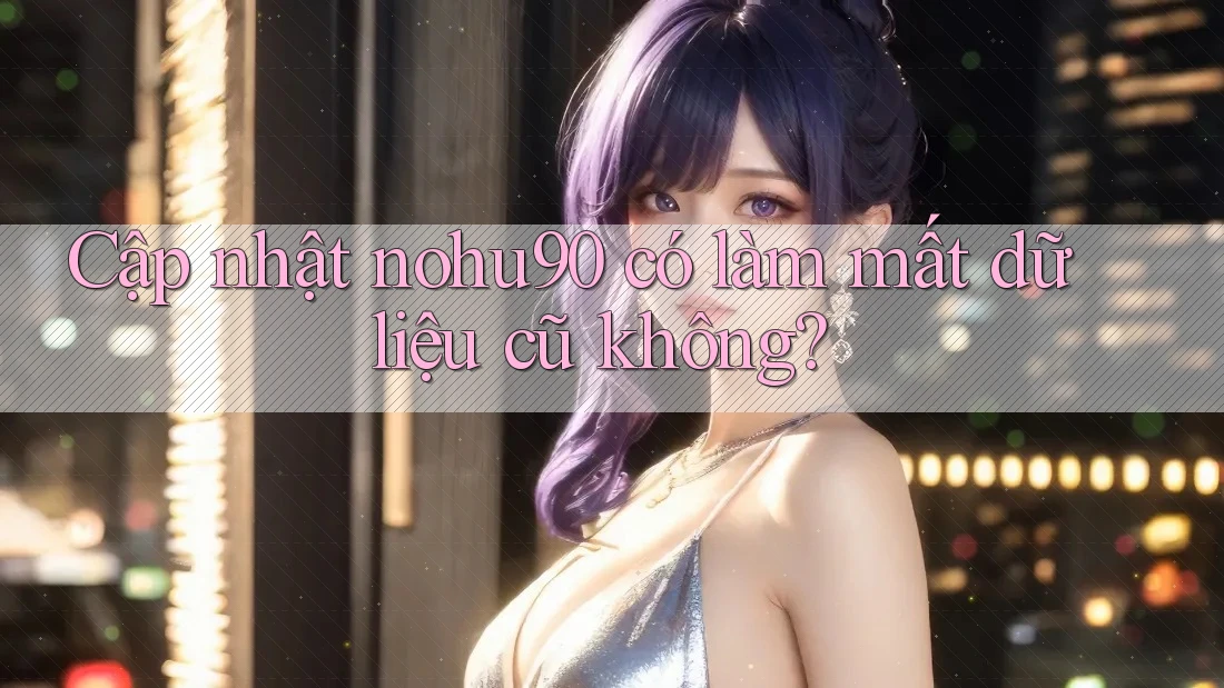 Cập nhật nohu90 có làm mất dữ liệu cũ không?