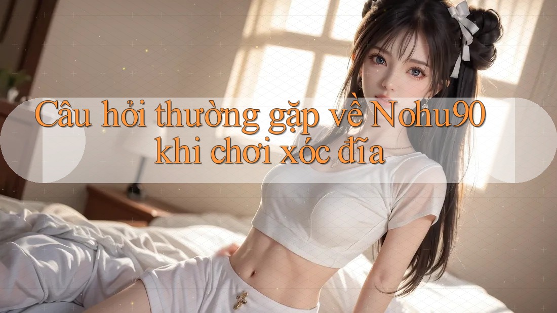 Câu hỏi thường gặp về Nohu90 khi chơi xóc đĩa Câu hỏi thường gặp về Nohu90 khi chơi xóc đĩa