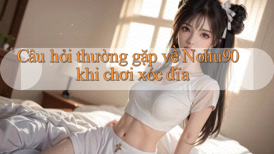 Câu hỏi thường gặp về Nohu90 khi chơi xóc đĩa Câu hỏi thường gặp về Nohu90 khi chơi xóc đĩa