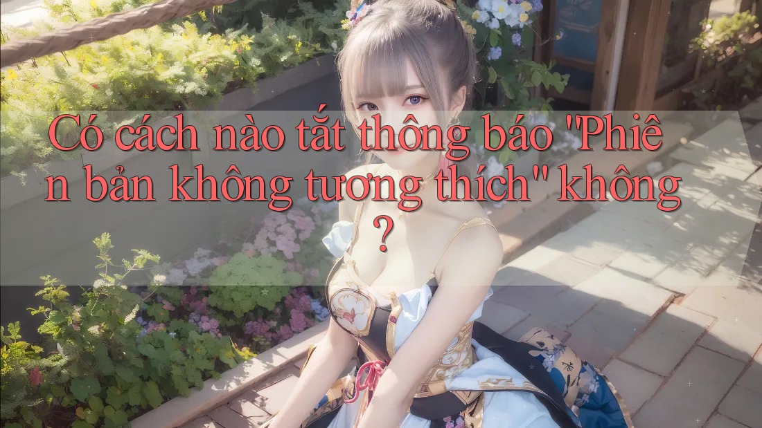 Có cách nào tắt thông báo “Phiên bản không tương thích” không? Có cách nào tắt thông báo “Phiên bản không tương thích” không?