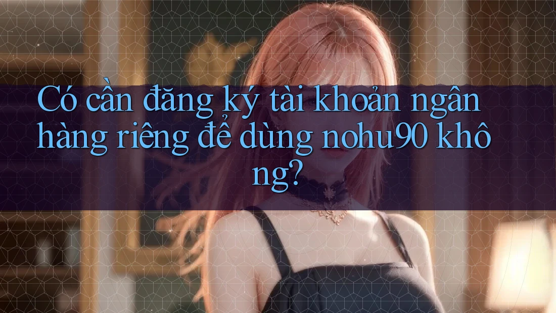 Có cần đăng ký tài khoản ngân hàng riêng để dùng nohu90 không? Có cần đăng ký tài khoản ngân hàng riêng để dùng nohu90 không?