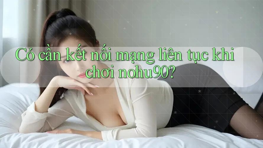Có cần kết nối mạng liên tục khi chơi nohu90? Có cần kết nối mạng liên tục khi chơi nohu90?