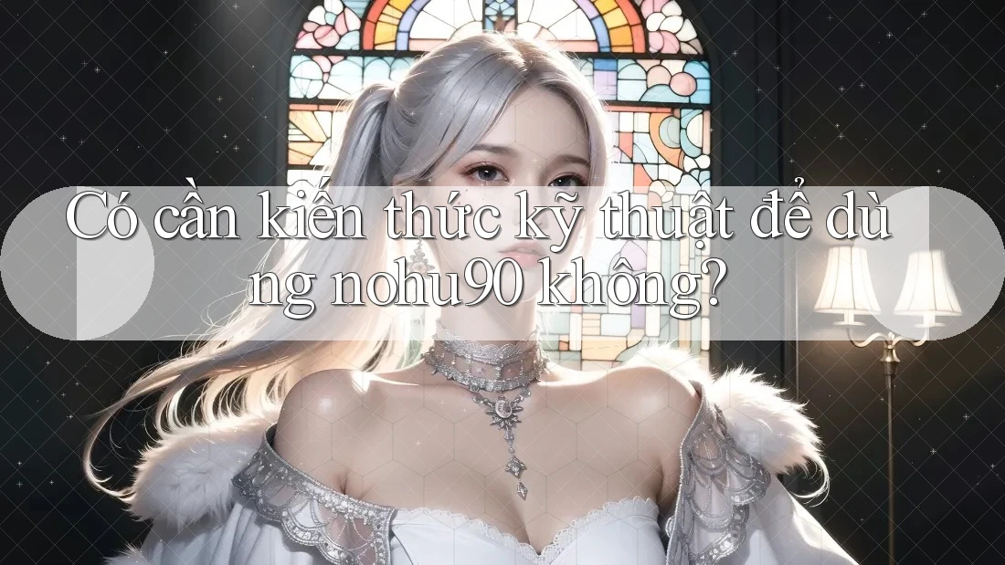 Có cần kiến thức kỹ thuật để dùng nohu90 không? Có cần kiến thức kỹ thuật để dùng nohu90 không?