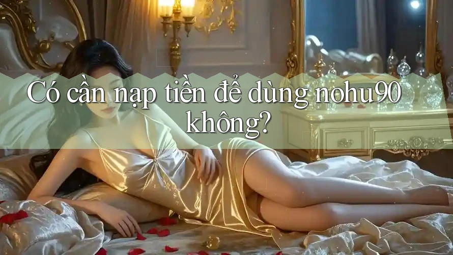 Có cần nạp tiền để dùng nohu90 không? Có cần nạp tiền để dùng nohu90 không?
