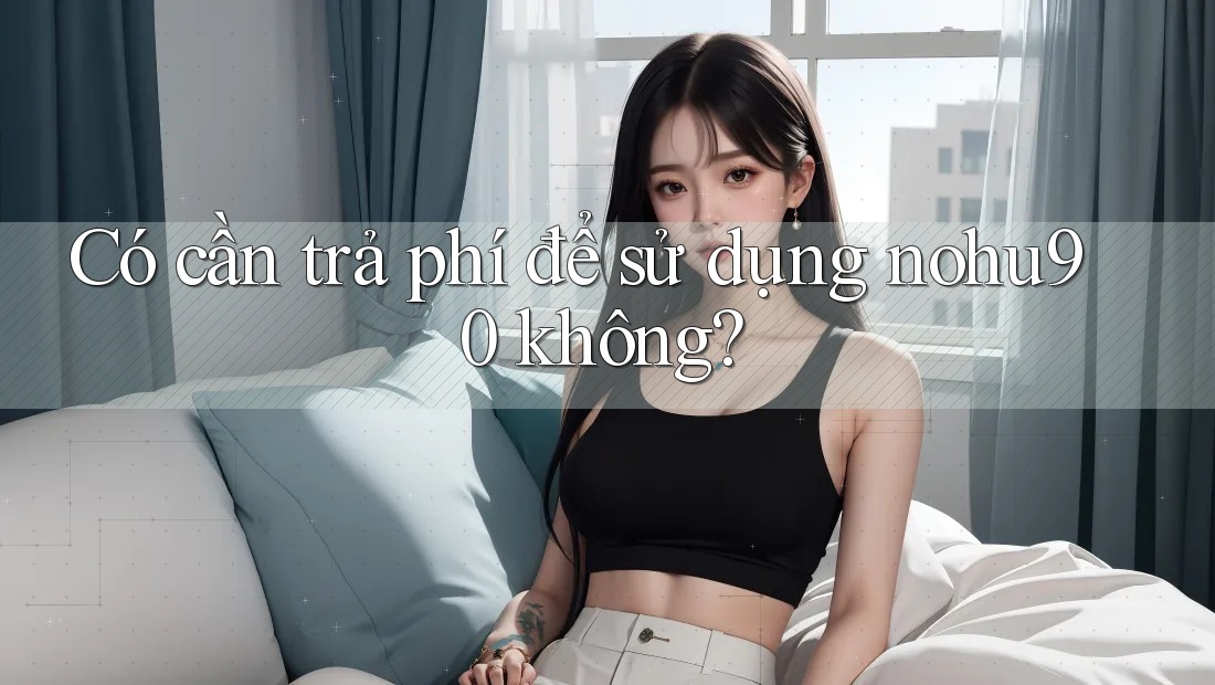 Có cần trả phí để sử dụng nohu90 không? Có cần trả phí để sử dụng nohu90 không?
