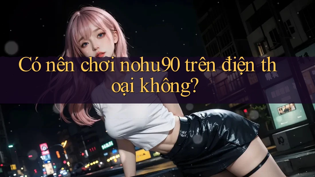 Có nên chơi nohu90 trên điện thoại không? Có nên chơi nohu90 trên điện thoại không?