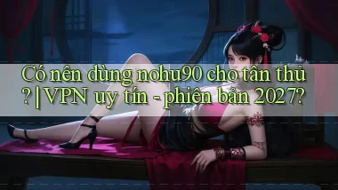 Có nên dùng nohu90 cho tân thủ VPN uy tín   phiên bản 2027
