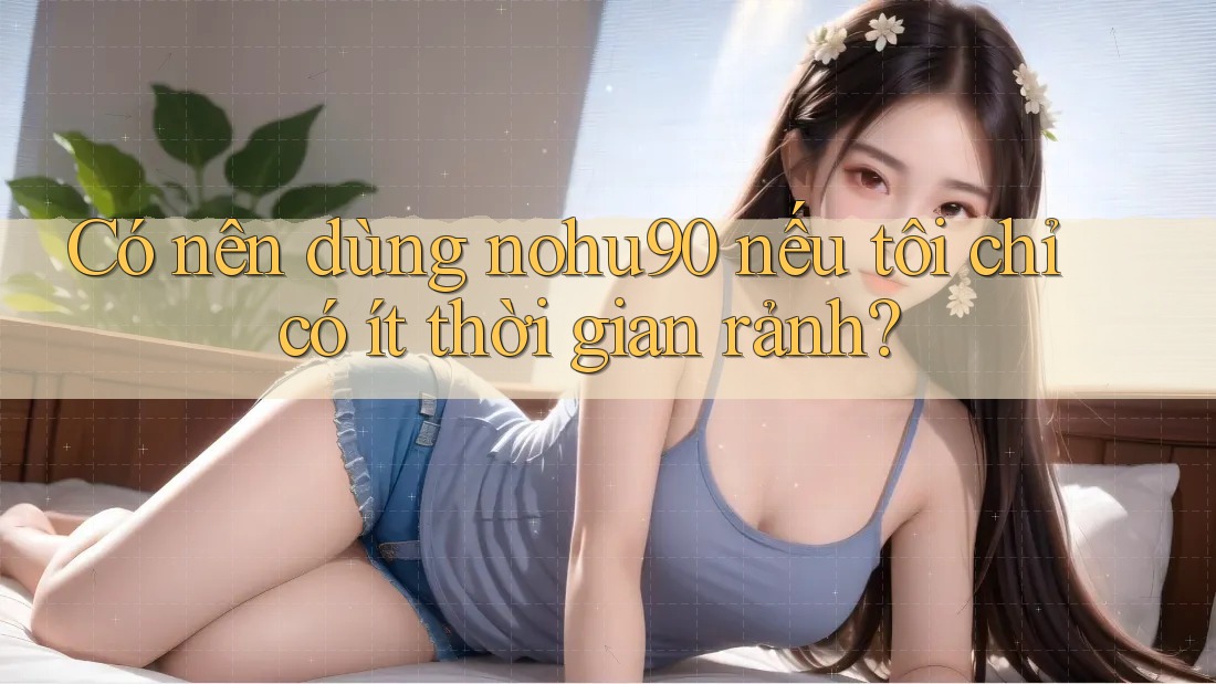 Có nên dùng nohu90 nếu tôi chỉ có ít thời gian rảnh? Có nên dùng nohu90 nếu tôi chỉ có ít thời gian rảnh?