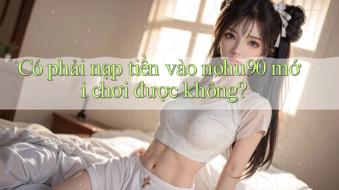 Có phải nạp tiền vào nohu90 mới chơi được không? Có phải nạp tiền vào nohu90 mới chơi được không?