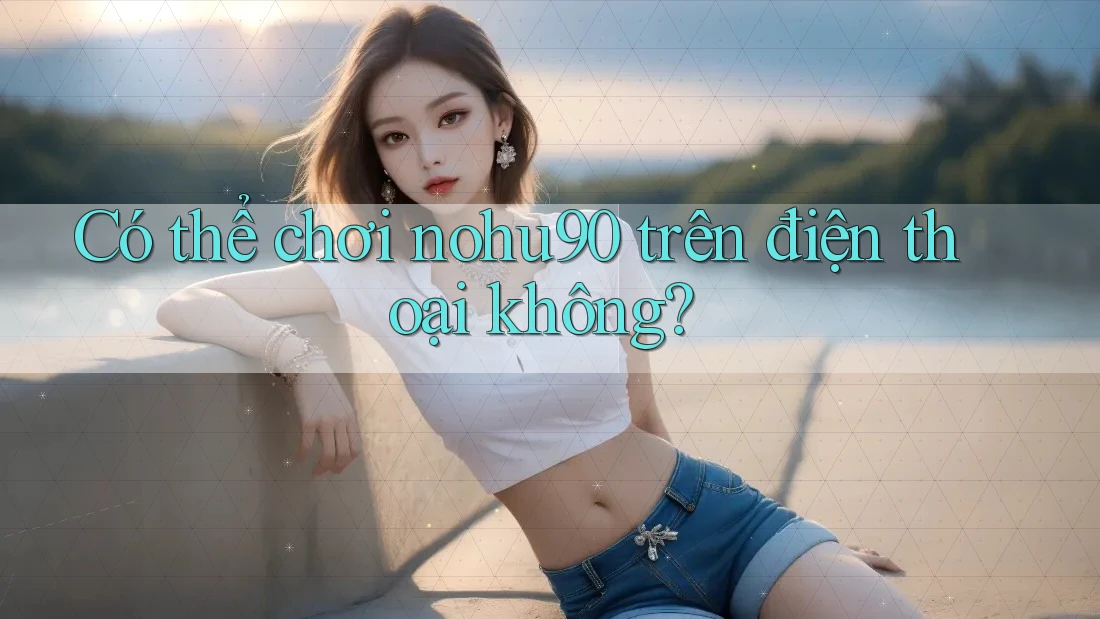 Có thể chơi nohu90 trên điện thoại không? Có thể chơi nohu90 trên điện thoại không?