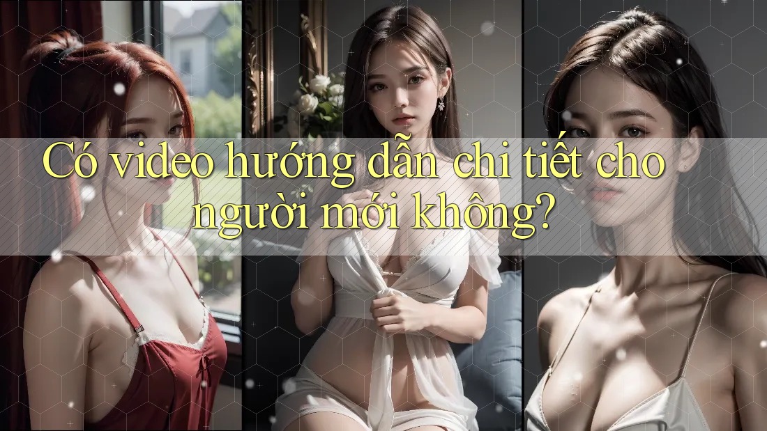 Có video hướng dẫn chi tiết cho người mới không? Có video hướng dẫn chi tiết cho người mới không?
