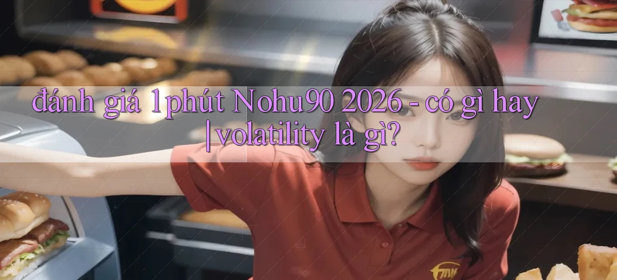 đánh giá 1 phút Nohu90 2026   có gì hay volatility là gì