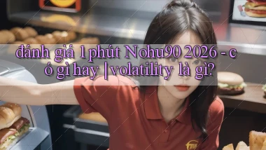đánh giá 1 phút Nohu90 2026   có gì hay volatility là gì