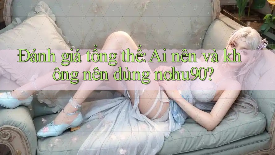 Đánh giá tổng thể: Ai nên và không nên dùng nohu90? Đánh giá tổng thể: Ai nên và không nên dùng nohu90?