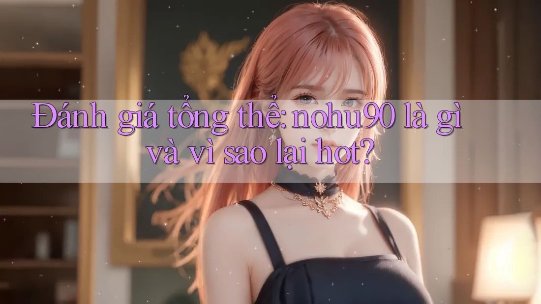 Đánh giá tổng thể: nohu90 là gì và vì sao lại hot? Đánh giá tổng thể: nohu90 là gì và vì sao lại hot?