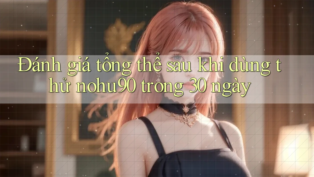 Đánh giá tổng thể sau khi dùng thử nohu90 trong 30 ngày Đánh giá tổng thể sau khi dùng thử nohu90 trong 30 ngày