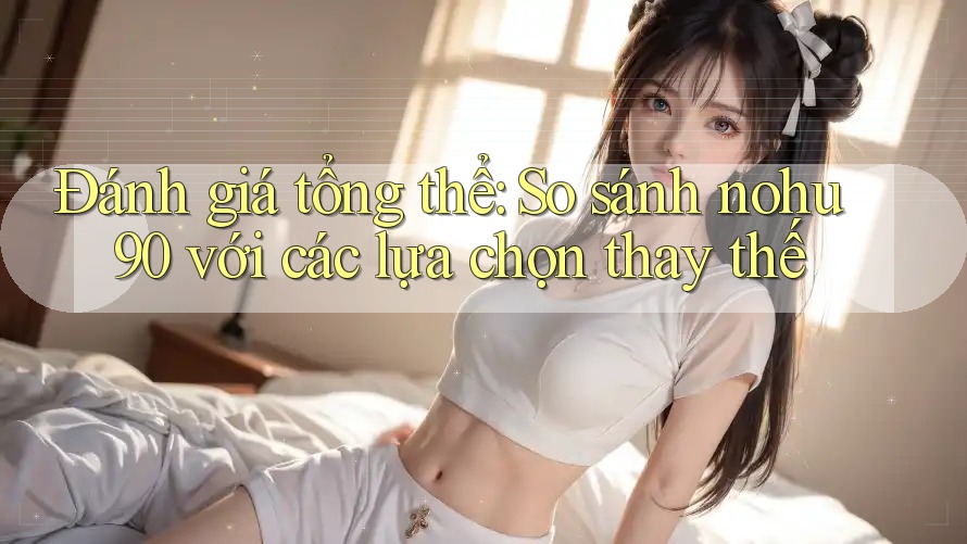 Đánh giá tổng thể: So sánh nohu90 với các lựa chọn thay thế Đánh giá tổng thể: So sánh nohu90 với các lựa chọn thay thế