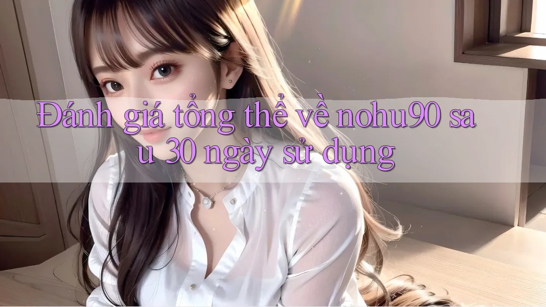 Đánh giá tổng thể về nohu90 sau 30 ngày sử dụng Đánh giá tổng thể về nohu90 sau 30 ngày sử dụng