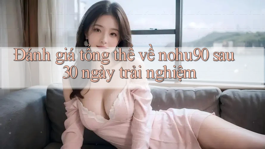 Đánh giá tổng thể về nohu90 sau 30 ngày trải nghiệm Đánh giá tổng thể về nohu90 sau 30 ngày trải nghiệm
