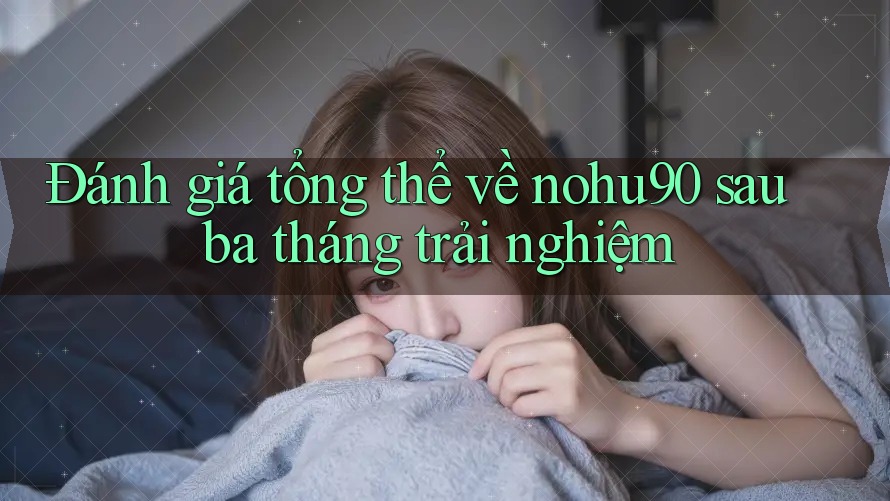 Đánh giá tổng thể về nohu90 sau ba tháng trải nghiệm Đánh giá tổng thể về nohu90 sau ba tháng trải nghiệm