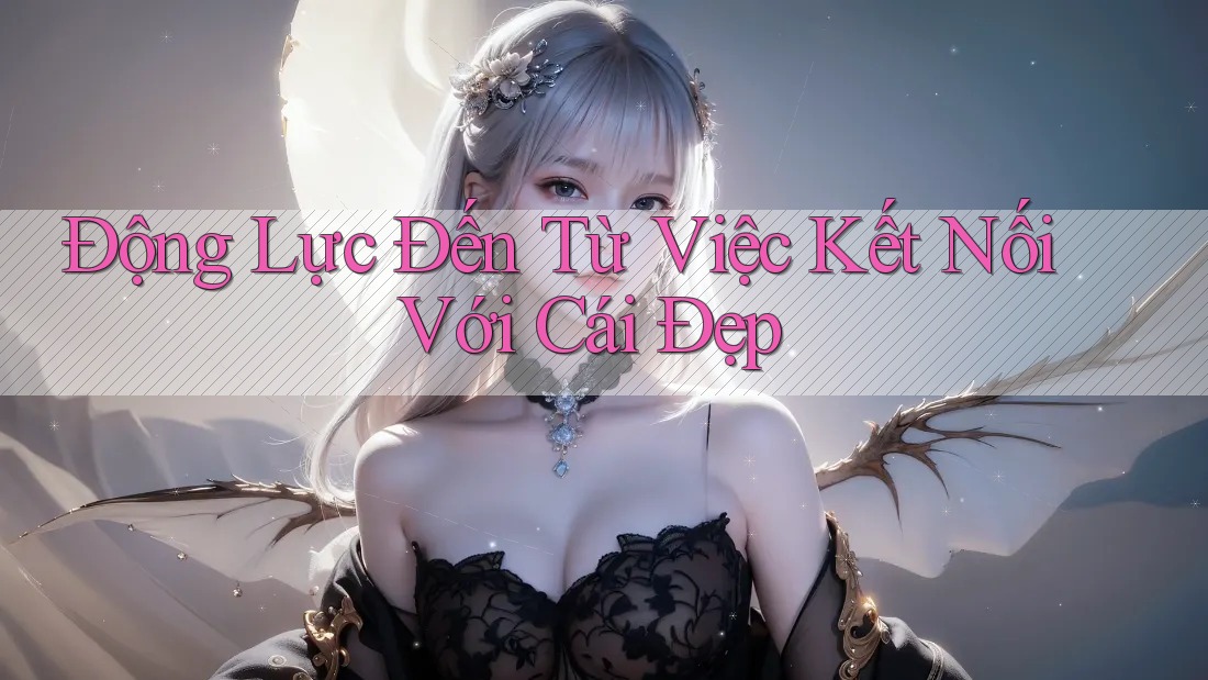 Động Lực Đến Từ Việc Kết Nối Với Cái Đẹp Động Lực Đến Từ Việc Kết Nối Với Cái Đẹp