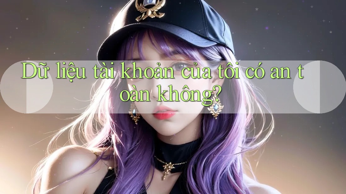 Dữ liệu tài khoản của tôi có an toàn không? Dữ liệu tài khoản của tôi có an toàn không?