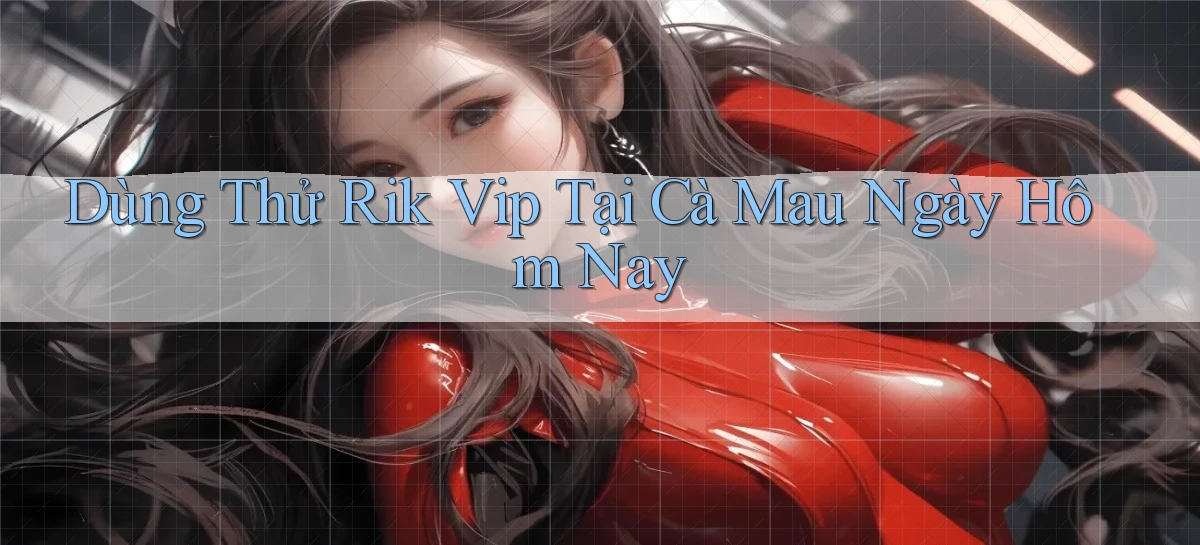 dùng thử rik vip tại Cà Mau ngày hôm nay