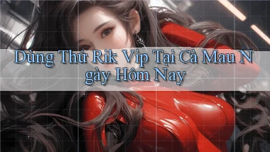 dùng thử rik vip tại Cà Mau ngày hôm nay