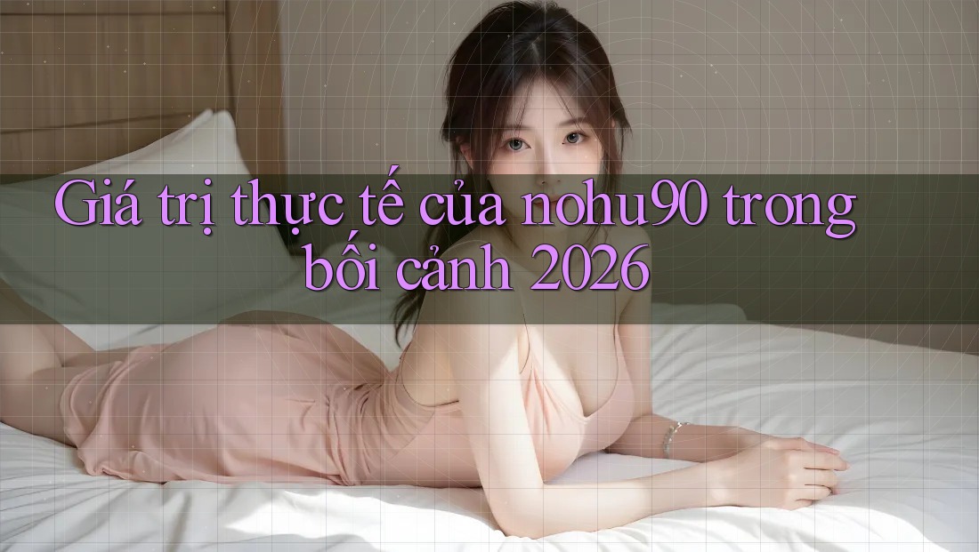 Giá trị thực tế của nohu90 trong bối cảnh 2026 Giá trị thực tế của nohu90 trong bối cảnh 2026
