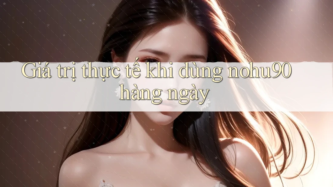 Giá trị thực tế khi dùng nohu90 hàng ngày Giá trị thực tế khi dùng nohu90 hàng ngày
