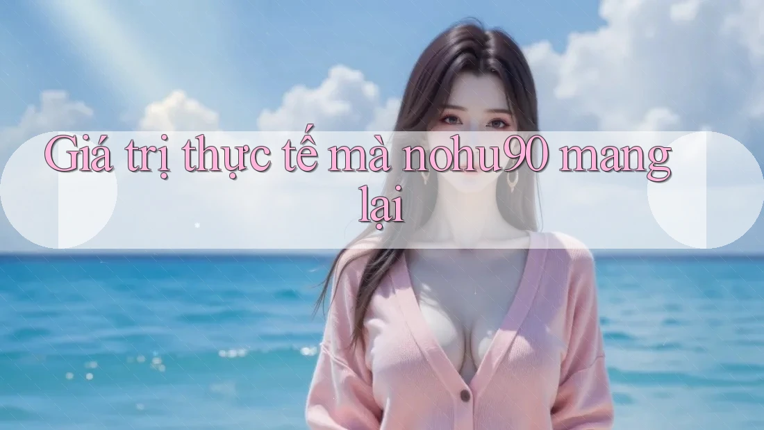 Giá trị thực tế mà nohu90 mang lại Giá trị thực tế mà nohu90 mang lại