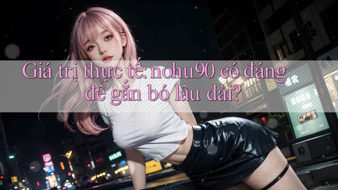 Giá trị thực tế: nohu90 có đáng để gắn bó lâu dài? Giá trị thực tế: nohu90 có đáng để gắn bó lâu dài?