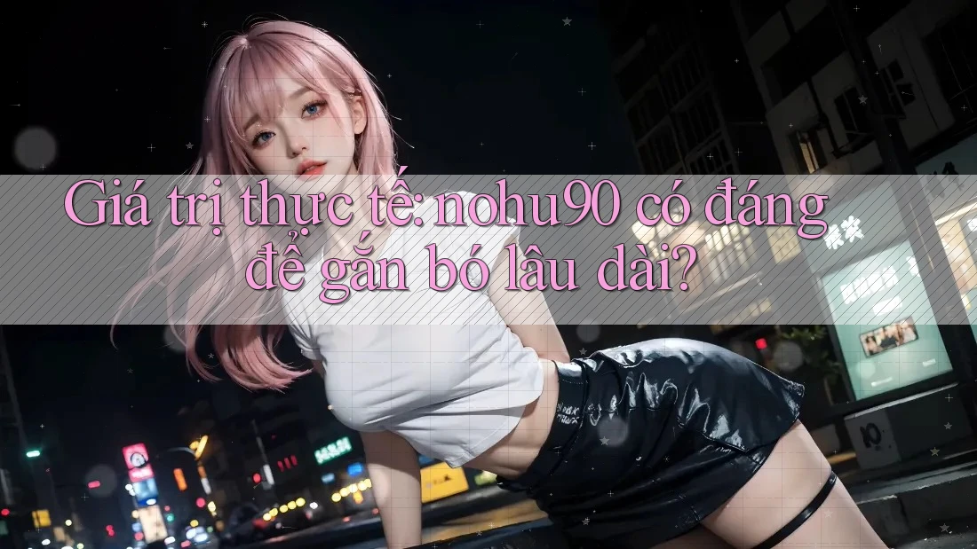 Giá trị thực tế: nohu90 có đáng để gắn bó lâu dài? Giá trị thực tế: nohu90 có đáng để gắn bó lâu dài?